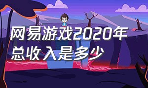 网易游戏2020年总收入是多少（网易各个游戏收入排名）