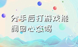 分手后打游戏能调回心态吗