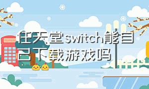 任天堂switch能自己下载游戏吗（任天堂switch游戏机如何下载游戏）