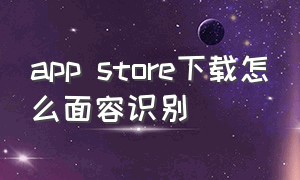 app store下载怎么面容识别