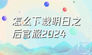 怎么下载明日之后官服2024（明日之后官服下载方法链接）