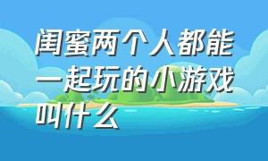 闺蜜两个人都能一起玩的小游戏叫什么