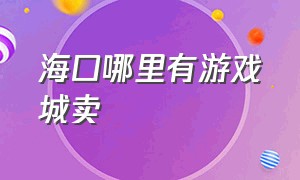 海口哪里有游戏城卖（海口哪里有卖游戏机的地方）