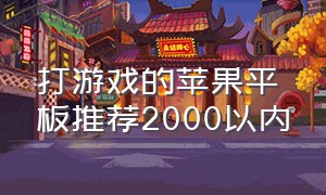 打游戏的苹果平板推荐2000以内