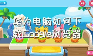 华为电脑如何下载Google浏览器