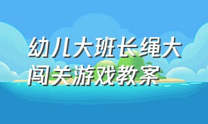 幼儿大班长绳大闯关游戏教案