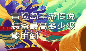 冒险岛手游传说装备最高多少级能用到