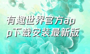 有趣世界官方app下载安装最新版