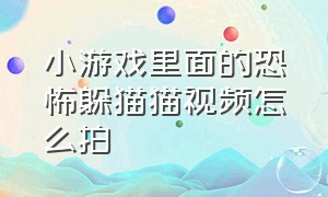 小游戏里面的恐怖躲猫猫视频怎么拍（小游戏恐怖躲猫猫二视频）