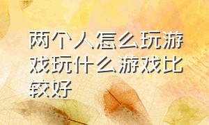 两个人怎么玩游戏玩什么游戏比较好