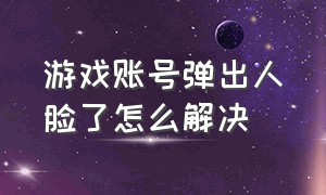 游戏账号弹出人脸了怎么解决