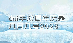 dnf手游周年庆是几月几号2023