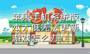 苹果手机系统版本太低无法更新游戏怎么办