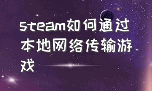 steam如何通过本地网络传输游戏