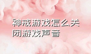 神戒游戏怎么关闭游戏声音（神戒游戏怎么关闭游戏声音）