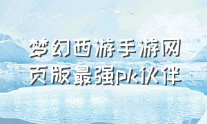 梦幻西游手游网页版最强pk伙伴（梦幻西游手游网页版入口大全）