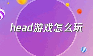 head游戏怎么玩