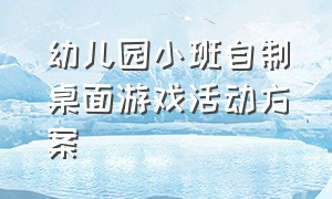 幼儿园小班自制桌面游戏活动方案