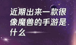 近期出来一款很像魔兽的手游是什么