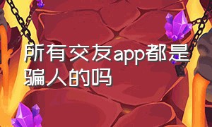 所有交友app都是骗人的吗