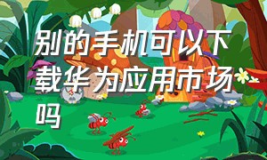 别的手机可以下载华为应用市场吗