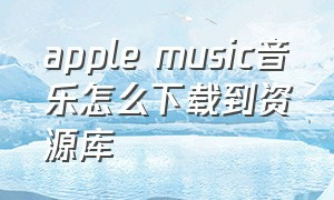 apple music音乐怎么下载到资源库