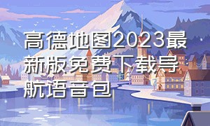 高德地图2023最新版免费下载导航语音包（2024高德地图语音包最新版）