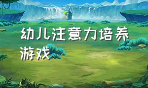 幼儿注意力培养游戏（幼儿注意力训练100个游戏）