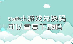 switch游戏兑换码可以重复下载吗
