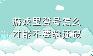 游戏里登号怎么才能不要验证码