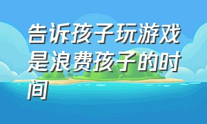 告诉孩子玩游戏是浪费孩子的时间