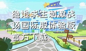 绝地求生刺激战场国际服体验版官方下载（绝地求生刺激战场下载正版官方）