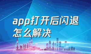 app打开后闪退怎么解决