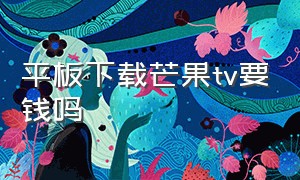 平板下载芒果tv要钱吗