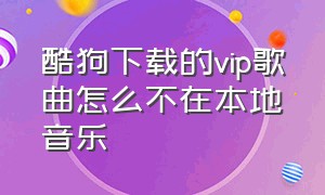 酷狗下载的vip歌曲怎么不在本地音乐（酷狗付费音乐怎么下载到本地）