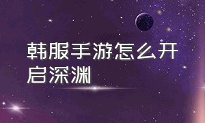 韩服手游怎么开启深渊（韩服手游）