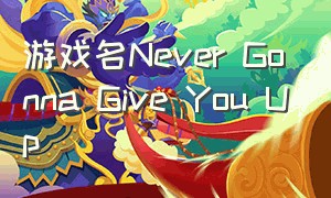 游戏名Never Gonna Give You Up