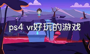 ps4 vr好玩的游戏（ps4最好玩的vr游戏）