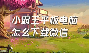 小霸王平板电脑怎么下载微信