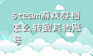 steam游戏存档怎么转到其他账号