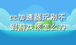 cc加速器识别不到游戏该怎么办