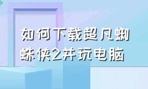 如何下载超凡蜘蛛侠2并玩电脑（电脑怎么下载超凡蜘蛛侠2中文版）