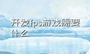 开发fps游戏需要什么（开发fps游戏需要什么设备）