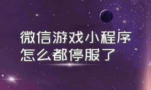 微信游戏小程序怎么都停服了