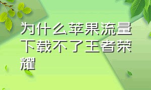 为什么苹果流量下载不了王者荣耀（为什么苹果商店下载不了王者荣耀）