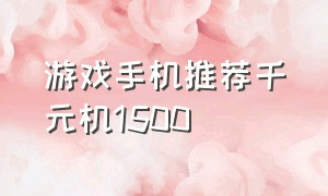 游戏手机推荐千元机1500（游戏手机排行榜千元机以下）