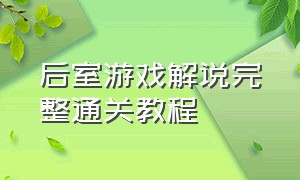 后室游戏解说完整通关教程