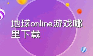 地球online游戏哪里下载（地球online游戏免费玩入口）