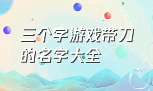 三个字游戏带刀的名字大全（游戏名字简短霸气带刀）