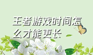 王者游戏时间怎么才能更长